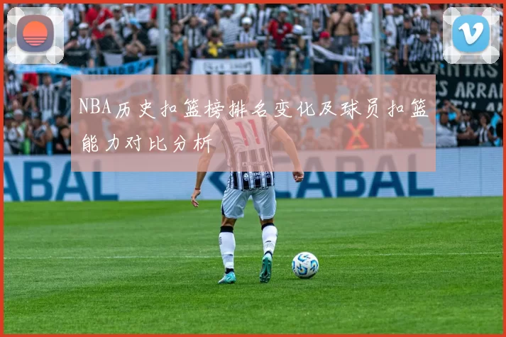 NBA历史扣篮榜排名变化及球员扣篮能力对比分析
