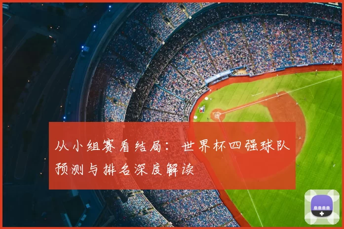 从小组赛看结局：世界杯四强球队预测与排名深度解读