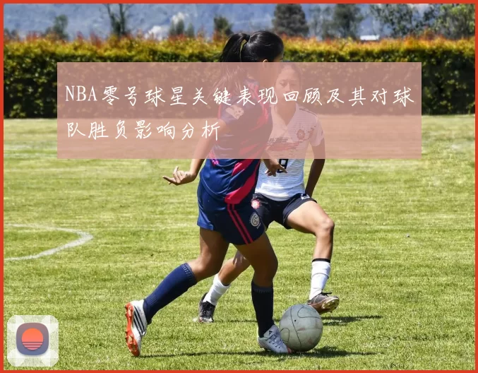 NBA零号球星关键表现回顾及其对球队胜负影响分析