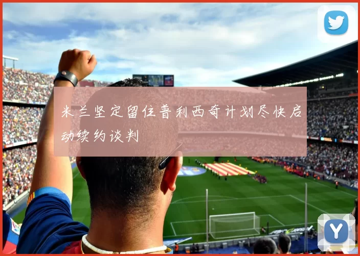 米兰坚定留住普利西奇计划尽快启动续约谈判