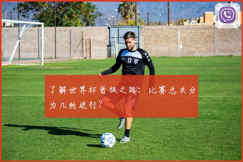 了解世界杯晋级之路：比赛总共分为几轮进行？