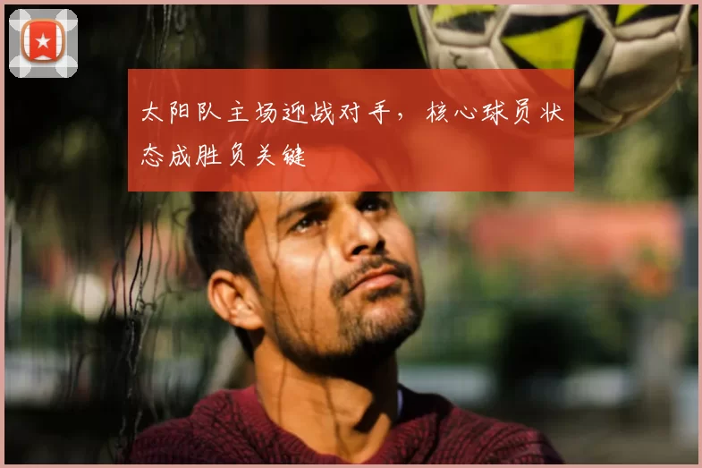 太阳队主场迎战对手,核心球员状态成胜负关键