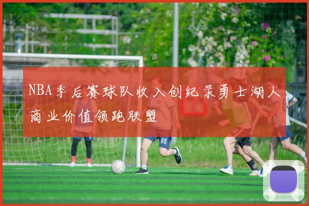 NBA季后赛球队收入创纪录勇士湖人商业价值领跑联盟
