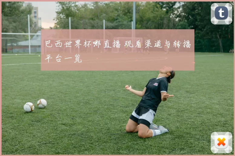 巴西世界杯哪直播 观看渠道与转播平台一览