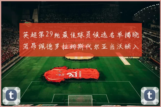 英超第29轮最佳球员候选名单揭晓若昂佩德罗拉姆斯代尔亚当沃顿入围
