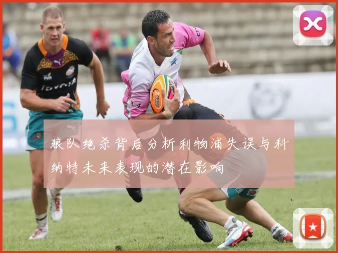 狼队绝杀背后分析利物浦失误与科纳特未来表现的潜在影响