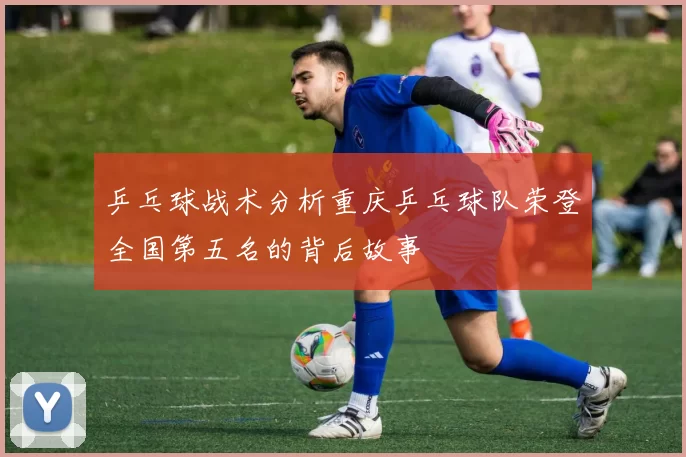 乒乓球战术分析重庆乒乓球队荣登全国第五名的背后故事