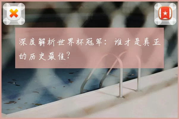 深度解析世界杯冠军：谁才是真正的历史最佳？