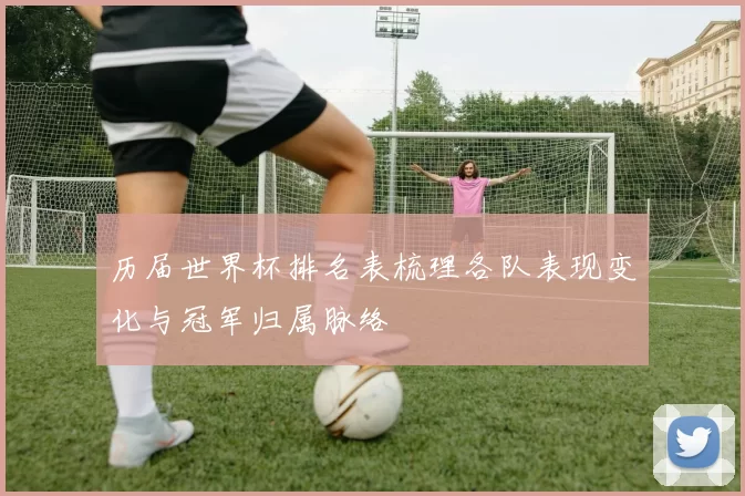 历届世界杯排名表梳理各队表现变化与冠军归属脉络