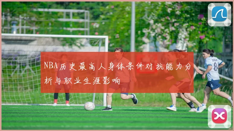 NBA历史最高人身体条件对抗能力分析与职业生涯影响