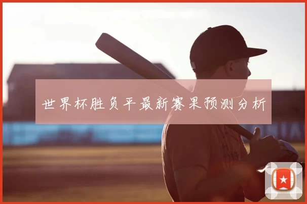 世界杯胜负平最新赛果预测分析