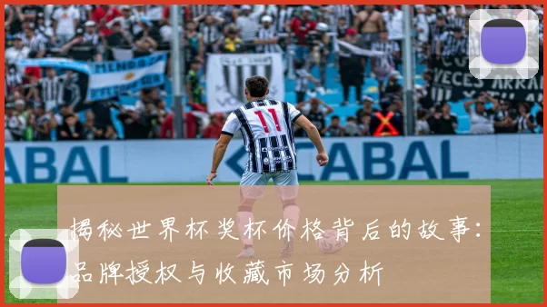 揭秘世界杯奖杯价格背后的故事：品牌授权与收藏市场分析
