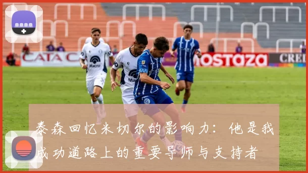 泰森回忆米切尔的影响力：他是我成功道路上的重要导师与支持者