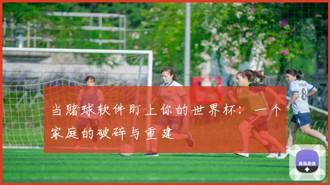 当赌球软件盯上你的世界杯:一个家庭的破碎与重建
