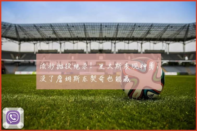 读秒抛投绝杀!里夫斯表现神勇,没了詹姆斯东契奇也能赢