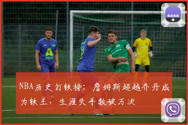 NBA历史打铁榜：詹姆斯超越乔丹成为铁王，生涯失手数破万次