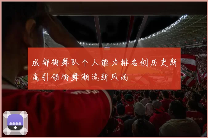 成都街舞队个人能力排名创历史新高引领街舞潮流新风尚