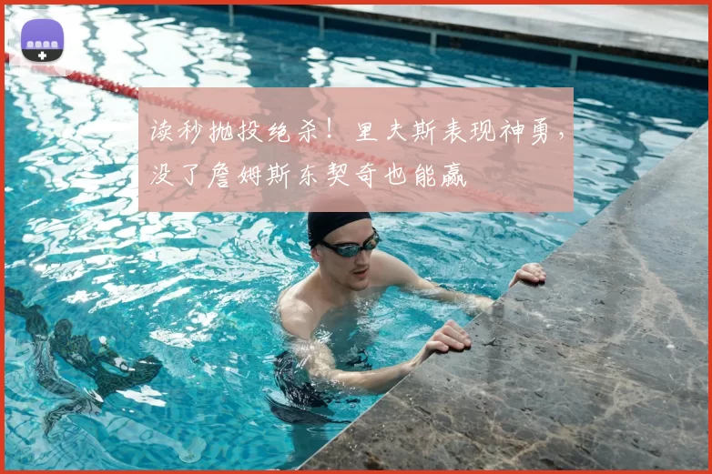 读秒抛投绝杀！里夫斯表现神勇，没了詹姆斯东契奇也能赢