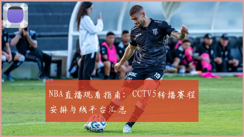 NBA直播观看指南：CCTV5转播赛程安排与线平台汇总