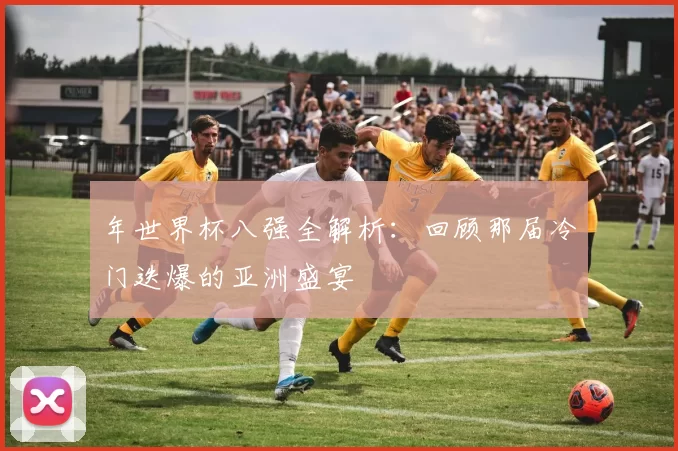 年世界杯八强全解析：回顾那届冷门迭爆的亚洲盛宴