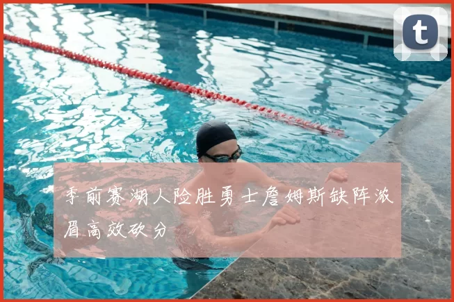 季前赛湖人险胜勇士詹姆斯缺阵浓眉高效砍分