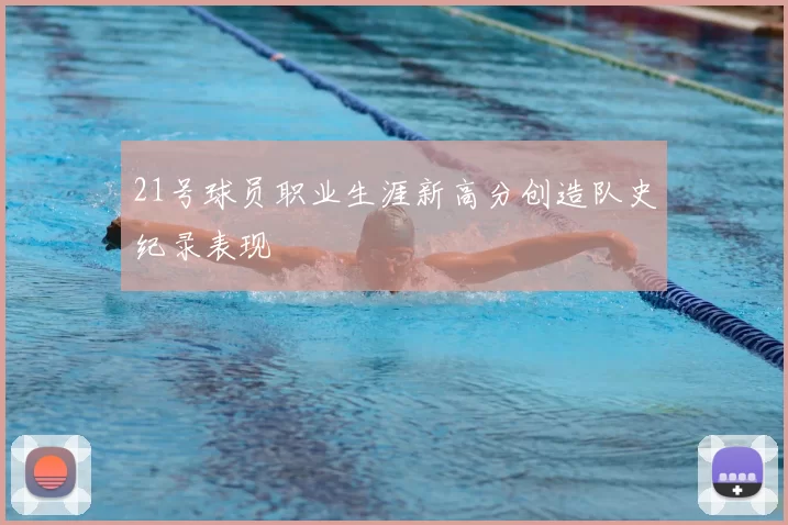 21号球员职业生涯新高分创造队史纪录表现