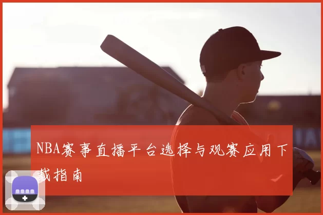 NBA赛事直播平台选择与观赛应用下载指南