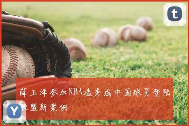 薛玉洋参加NBA选秀成中国球员登陆联盟新案例