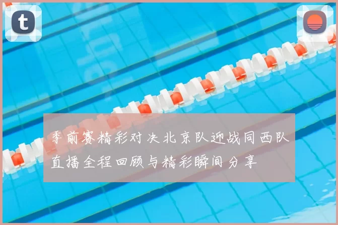 季前赛精彩对决北京队迎战同西队直播全程回顾与精彩瞬间分享