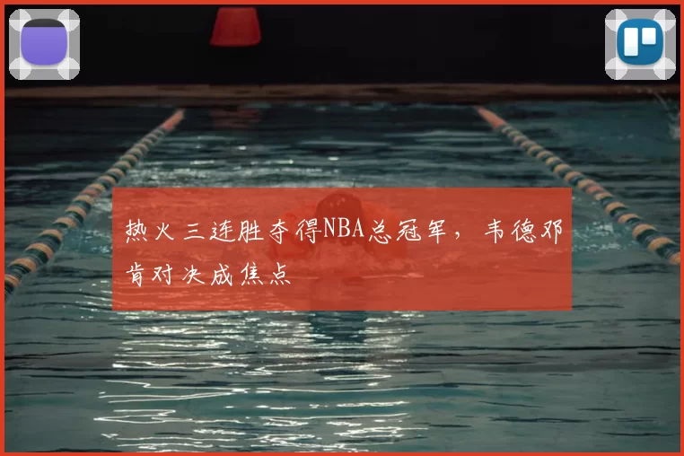 热火三连胜夺得NBA总冠军,韦德邓肯对决成焦点