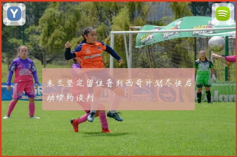 米兰坚定留住普利西奇计划尽快启动续约谈判