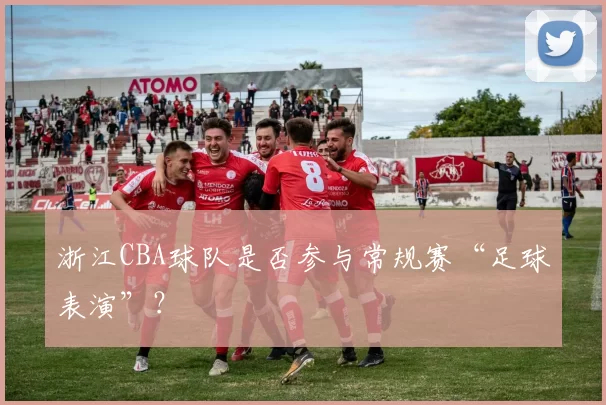 浙江CBA球队是否参与常规赛“足球表演”？