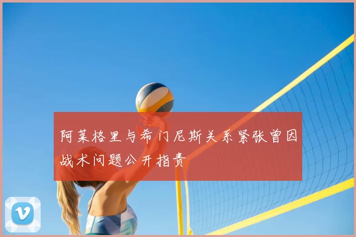 阿莱格里与希门尼斯关系紧张曾因战术问题公开指责