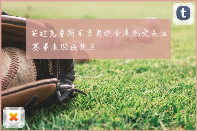 安迪克鲁斯东京奥运会表现受关注 赛事表现成焦点