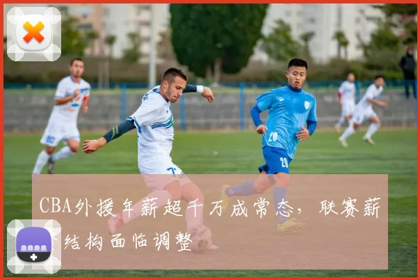 CBA外援年薪超千万成常态，联赛薪资结构面临调整