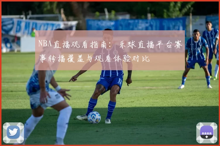 NBA直播观看指南：乐球直播平台赛事转播覆盖与观看体验对比