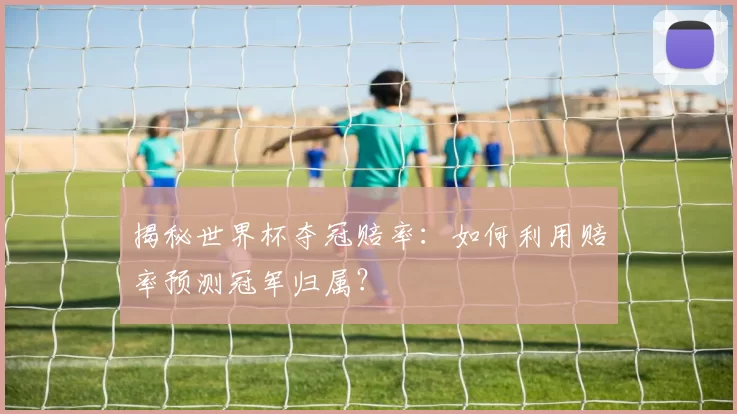 揭秘世界杯夺冠赔率：如何利用赔率预测冠军归属？