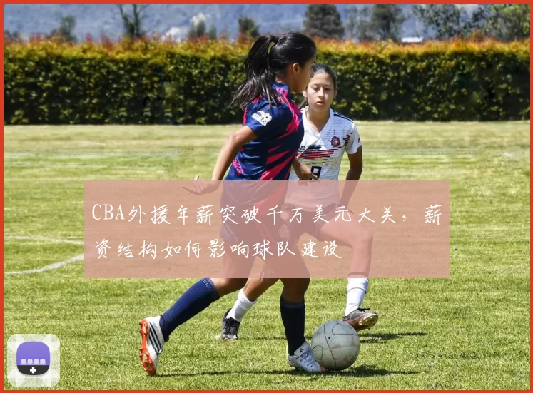 CBA外援年薪突破千万美元大关，薪资结构如何影响球队建设