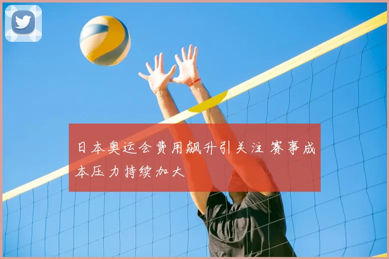日本奥运会费用飙升引关注 赛事成本压力持续加大