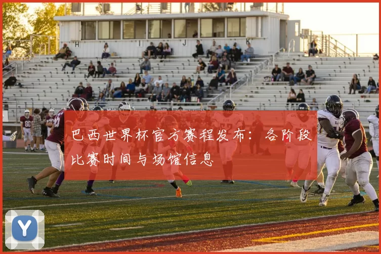 巴西世界杯官方赛程发布：各阶段比赛时间与场馆信息