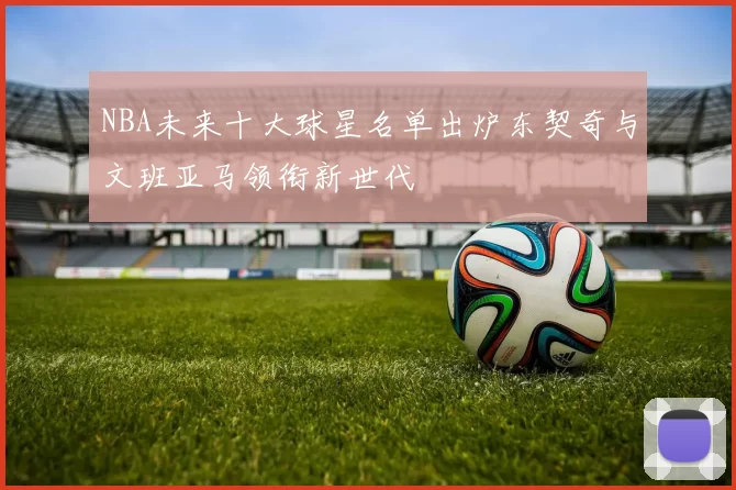 NBA未来十大球星名单出炉东契奇与文班亚马领衔新世代