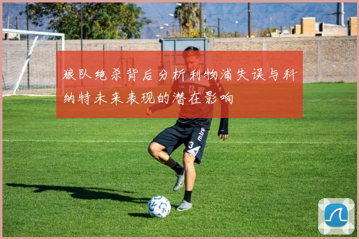 狼队绝杀背后分析利物浦失误与科纳特未来表现的潜在影响