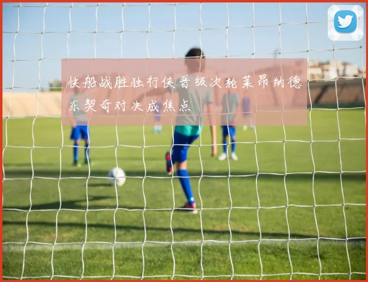 快船战胜独行侠晋级次轮莱昂纳德东契奇对决成焦点