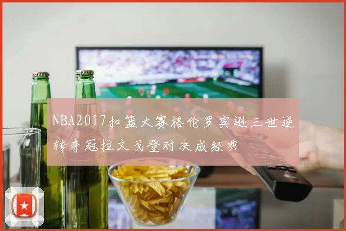 NBA2017扣篮大赛格伦罗宾逊三世逆转夺冠拉文戈登对决成经典
