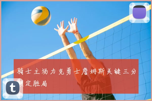 骑士主场力克勇士詹姆斯关键三分锁定胜局