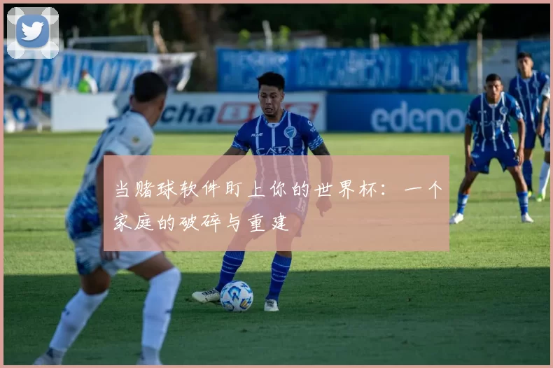 当赌球软件盯上你的世界杯：一个家庭的破碎与重建