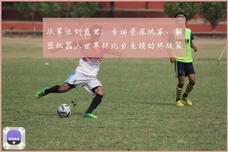 从算法到直觉：专访资深玩家，解密机器人世界杯比分竞猜的终极策略