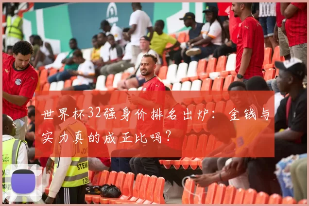 世界杯32强身价排名出炉：金钱与实力真的成正比吗？