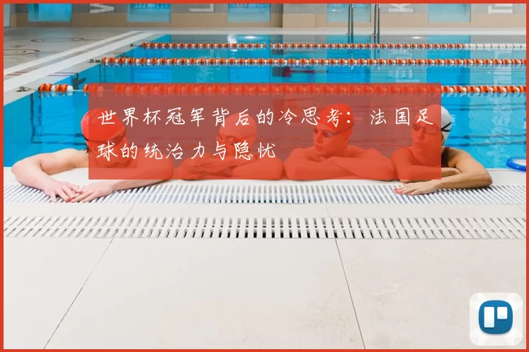 世界杯冠军背后的冷思考：法国足球的统治力与隐忧