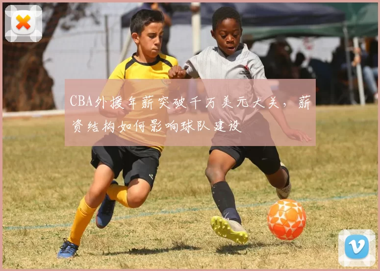 CBA外援年薪突破千万美元大关，薪资结构如何影响球队建设